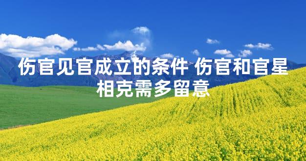 伤官见官成立的条件 伤官和官星相克需多留意